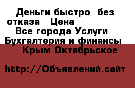 Деньги быстро, без отказа › Цена ­ 3 000 000 - Все города Услуги » Бухгалтерия и финансы   . Крым,Октябрьское